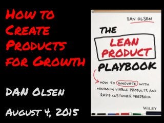 How to
Create
Products
for Growth
DAN Olsen
August 4, 2015
 