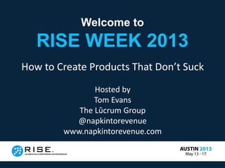 Welcome to
RISE WEEK 2013
How to Create Products That Don’t Suck
Hosted by
Tom Evans
The Lûcrum Group
@napkintorevenue
www.napkintorevenue.com
 