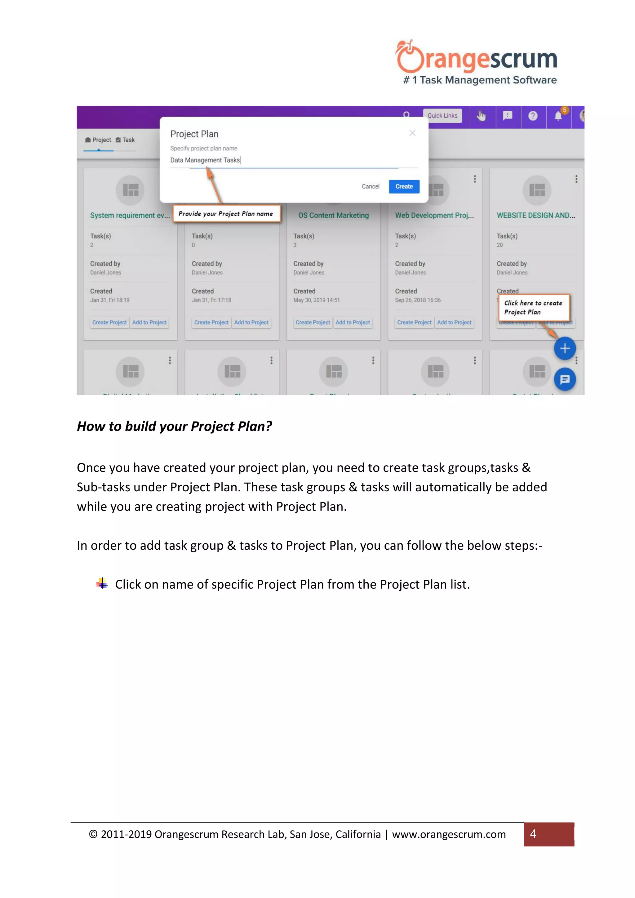 © 2011-2019 Orangescrum Research Lab, San Jose, California | www.orangescrum.com 4
How to build your Project Plan?
Once you have created your project plan, you need to create task groups,tasks &
Sub-tasks under Project Plan. These task groups & tasks will automatically be added
while you are creating project with Project Plan.
In order to add task group & tasks to Project Plan, you can follow the below steps:-
Click on name of specific Project Plan from the Project Plan list.
 