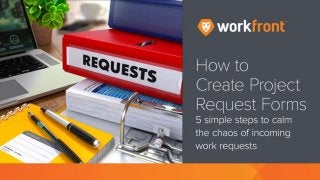 How to Create Project Request Forms
5 simple steps to calm the chaos of
incoming work requests
 
