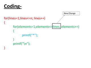 Coding-
for(lines=1;lines<=n; lines++)
{
for(elements=1;elements<=lines; elements++)
{
printf(“*”);
}
printf(“n”);
}
New Change
 