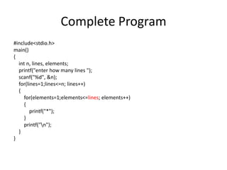 Complete Program
#include<stdio.h>
main()
{
int n, lines, elements;
printf("enter how many lines ");
scanf("%d", &n);
for(lines=1;lines<=n; lines++)
{
for(elements=1;elements<=lines; elements++)
{
printf("*");
}
printf("n");
}
}
 
