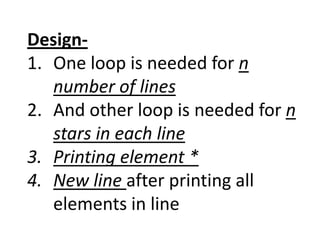 Design-
1. One loop is needed for n
number of lines
2. And other loop is needed for n
stars in each line
3. Printing element *
4. New line after printing all
elements in line
 
