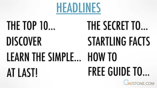 HEADLINES
THE TOP 10…
DISCOVER
LEARN THE SIMPLE…
AT LAST!
THE SECRET TO…
STARTLING FACTS
HOW TO
FREE GUIDE TO…
 