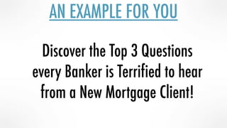AN EXAMPLE FOR YOU
Discover the Top 3 Questions
every Banker is Terrified to hear
from a New Mortgage Client!
 