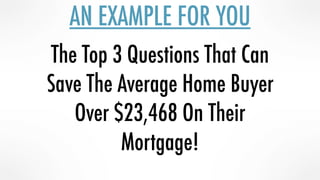 AN EXAMPLE FOR YOU
The Top 3 Questions That Can
Save The Average Home Buyer
Over $23,468 On Their
Mortgage!
 