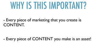 WHY IS THIS IMPORTANT?
- Every piece of marketing that you create is
CONTENT.
- Every piece of CONTENT you make is an asset!
 