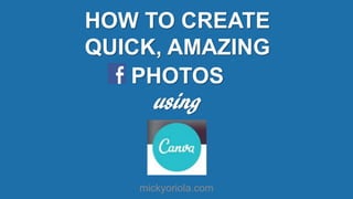 mickyoriola.com
HOW TO CREATE
QUICK, AMAZING
PHOTOS
using
 