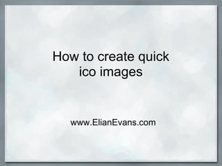 How to create quick
   ico images


  www.ElianEvans.com
 