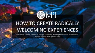 HOW TO CREATE RADICALLY
WELCOMING EXPERIENCES
cc: Dave Lastovskiy - https://unsplash.com/@dlasto?utm_source=haikudeck&utm_medium=referral&utm_campaign=api-credit
©2018 MEETING PROFESSIONALS INTERNATIONAL. ALL RIGHTS RESERVED. MPIWEB.ORG/JOIN
Kristi Casey Sanders, Director of Thought Leadership, Meeting Professionals International
mpiweb.org/join #MPI @KristiCasey
 