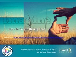 How To Create Raving Fans
Wednesday Lunch & Learn – October 1, 2014
My Business Community
Slide Share: http://www.slideshare.net/josephruiz/how-to-create-raving-fans
 