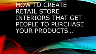 HOW TO CREATE
RETAIL STORE
INTERIORS THAT GET
PEOPLE TO PURCHASE
YOUR PRODUCTS…
 