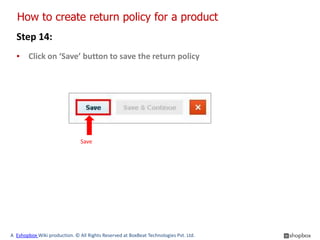 How to create return policy for a product
  Step 14:
  ▪ Click on ‘Save’ button to save the return policy




                               Save




A Eshopbox Wiki production. © All Rights Reserved at BoxBeat Technologies Pvt. Ltd.
 