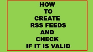 HOW
TO
CREATE
RSS FEEDS
AND
CHECK
IF IT IS VALID
 