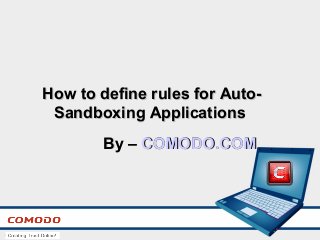 How to define rules for Auto-How to define rules for Auto-
Sandboxing ApplicationsSandboxing Applications
By –By – COMODO.COMCOMODO.COM
 