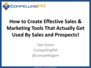 How to Create Effective Sales &
Marketing Tools That Actually Get
Used By Sales and Prospects!
Tom Evans
CompellingPM
@compellingpm
Copyright 2013. The Lûcrum Group, Inc. 1
 