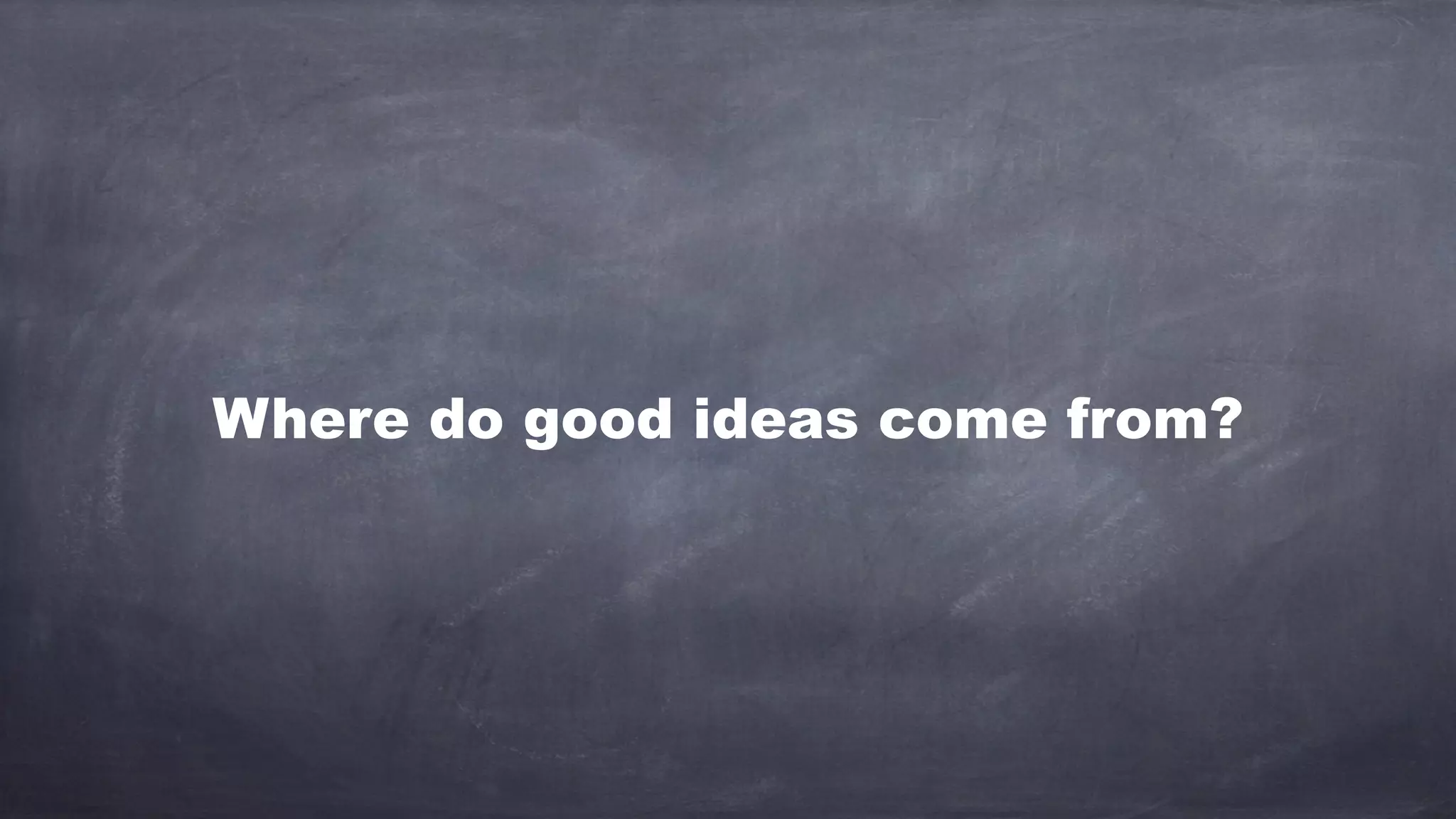 Where do good ideas come from?
 