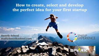 Henrik Scheel
mail@henrikscheel.com
How to create, select and develop
the perfect idea for your first startup
 