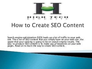 Search engine optimization (SEO) leads up a lot of traffic to your web
site. The a lot of SEO content that you simply have on your web site, the
upper that your ranking is going to be on search engine results. The
way to produce SEO content is to make use of keywords on your web
pages. Read on to learn the way to create SEO content.
 