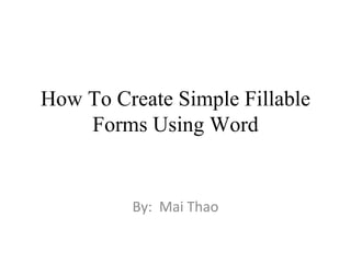 How To Create Simple Fillable
    Forms Using Word


         By: Mai Thao
 