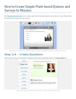 How to Create Simple Flash-based Quizzes and
Surveys In Minutes
With Wondershare QuizCreator, you can easily make simple Flash-based quizzes and surveys in minutes. Please follow
the steps below and enjoy your quiz creation.
Wondershare QuizCreator for Windows helps to create flash-based quizzes and survey quickly and easily…
Step 1/4 – Create Questions
Define questions types in QuizCreator as Multiple Choice by selecting Multiple Choice in the New Question list
create simple flash-based quiz with QuizCreator – Step 1/4 Define Question Type
 