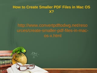 How to Create Smaller PDF Files in Mac OS
                   X?


  http://www.convertpdftodwg.net/reso
  urces/create-smaller-pdf-files-in-mac-
                os-x.html
 