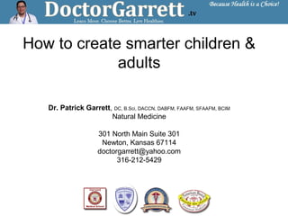 How to create smarter children &
adults
Dr. Patrick Garrett, DC, B.Sci, DACCN, DABFM, FAAFM, SFAAFM, BCIM
Natural Medicine
301 North Main Suite 301
Newton, Kansas 67114
doctorgarrett@yahoo.com
316-212-5429
 