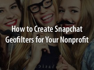 How to Create Snapchat
Geofilters forYour Nonprofit
 