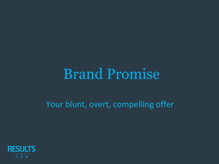 Brand Promise
Your blunt, overt, compelling offer
 