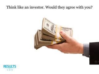 Think like an investor. Would they agree with you?
 