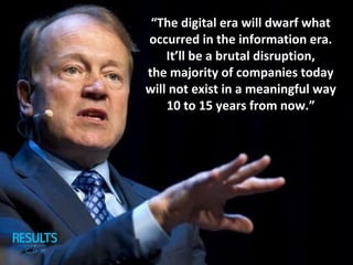 “The digital era will dwarf what
occurred in the information era.
It’ll be a brutal disruption,
the majority of companies today
will not exist in a meaningful way
10 to 15 years from now.”
 