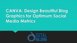 CANVA: Design Beautiful Blog
Graphics for Optimum Social
Media Metrics
 