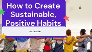How to Create
Sustainable,
Positive Habits
Lisa Landman
 