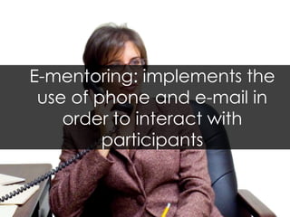 E-mentoring: implements the use of phone and e-mail in order to interact with participants 
