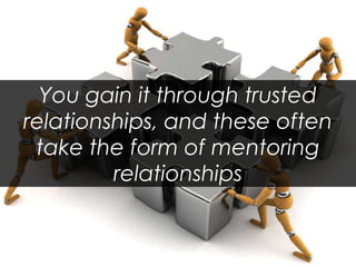 You gain it through trusted relationships, and these often take the form of mentoring relationships