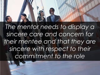 The mentor needs to display a sincere care and concern for their mentee and that they are sincere with respect to their commitment to the role