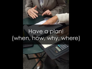 Have a plan! (when, how, why, where)