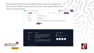 Enterprise
Now, the Edit mode will be disabled once we save the settings and
the new form will be ready to work. Just fill in with proper details and
click on Submit button.
 