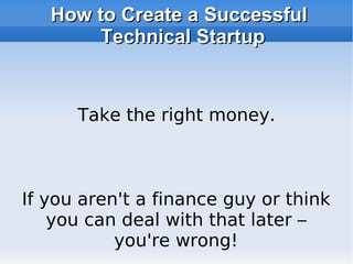 How to Create a Successful Technical Startup If you aren't a finance guy or think you can deal with that later – you're wrong! Take the right money. 