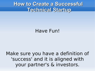 How to Create a Successful Technical Startup Make sure you have a definition of 'success' and it is aligned with your partner's & investors. Have Fun! 