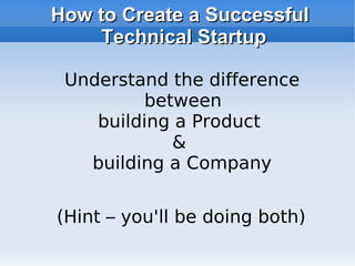 How to Create a Successful Technical Startup Understand the difference between  building a Product  &  building a Company (Hint – you'll be doing both) 