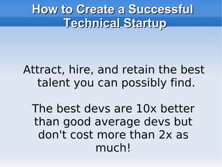 How to Create a Successful Technical Startup Attract, hire, and retain the best talent you can possibly find. The best devs are 10x better than good average devs but don't cost more than 2x as much! 