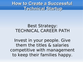 How to Create a Successful Technical Startup Best Strategy: TECHNICAL CAREER PATH Invest in your people. Give them the titles & salaries competitive with management to keep their families happy. 