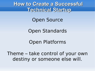 How to Create a Successful Technical Startup Theme – take control of your own destiny or someone else will. Open Source Open Standards Open Platforms 