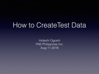 How to CreateTest Data
Hideshi Ogoshi
YNS Philippines Inc.
Aug-11-2016
 