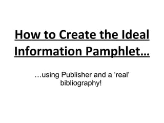 How to Create the Ideal Information Pamphlet… … using Publisher and a ‘real’ bibliography!  