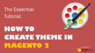 The Essential
Tutorial:
HOW TO
CREATE THEME IN
MAGENTO 2 A publication of
 