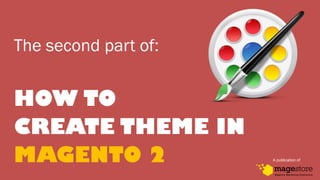 The second part of:
HOW TO
CREATE THEME IN
MAGENTO 2 A publication of
 