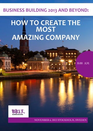 BUSINESS	
  BUILDING	
  2013	
  AND	
  BEYOND:	
  

    HOW	
  TO	
  CREATE	
  THE	
  
            MOST	
  
    AMAZING	
  COMPANY


                                            8:00 AM




                 NOVEMBER 6, 2012 STOCKHOLM, SWEDEN
 