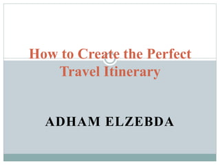 ADHAM ELZEBDA
How to Create the Perfect
Travel Itinerary
 